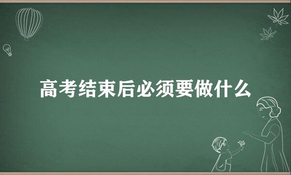 高考结束后必须要做什么