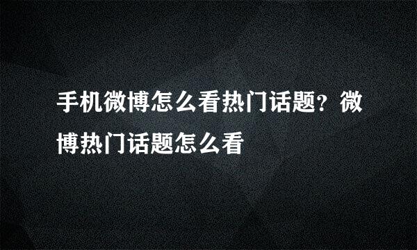 手机微博怎么看热门话题？微博热门话题怎么看