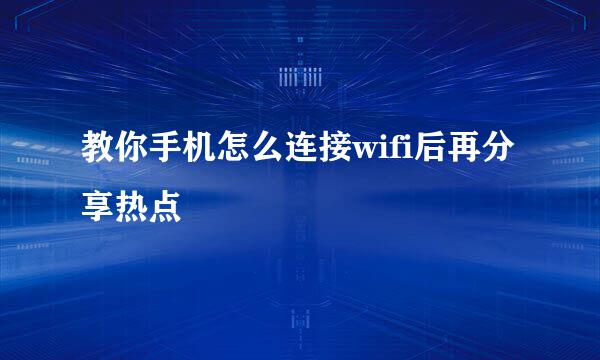 教你手机怎么连接wifi后再分享热点