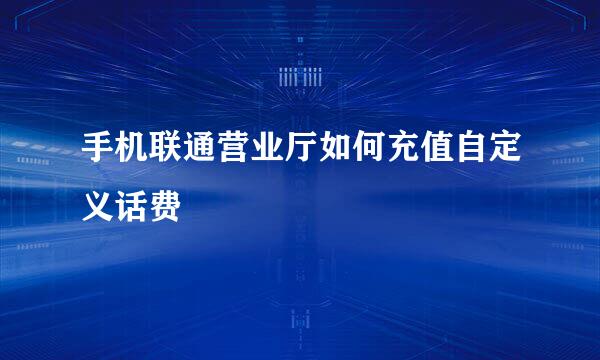 手机联通营业厅如何充值自定义话费