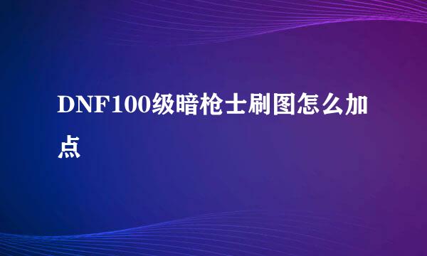 DNF100级暗枪士刷图怎么加点
