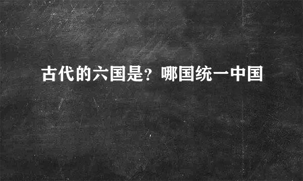 古代的六国是？哪国统一中国