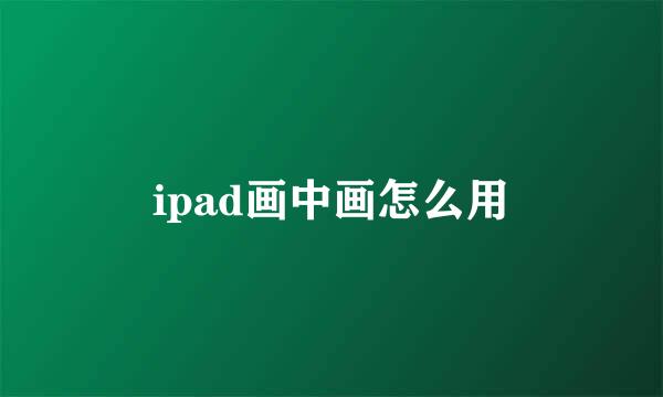 ipad画中画怎么用