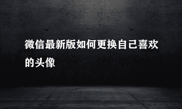微信最新版如何更换自己喜欢的头像
