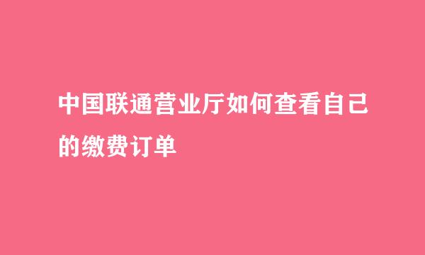 中国联通营业厅如何查看自己的缴费订单