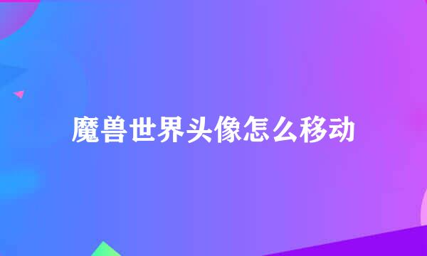 魔兽世界头像怎么移动