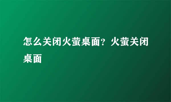 怎么关闭火萤桌面？火萤关闭桌面
