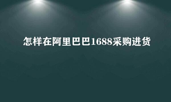 怎样在阿里巴巴1688采购进货