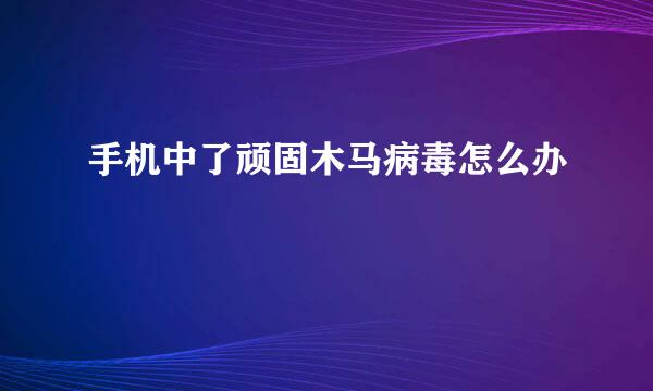 手机中了顽固木马病毒怎么办