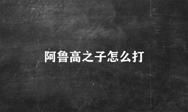 阿鲁高之子怎么打