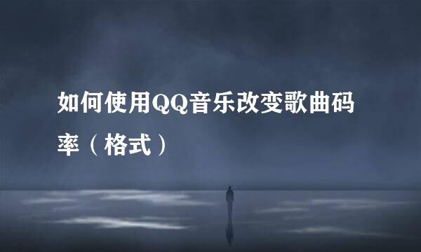 如何使用QQ音乐改变歌曲码率（格式）
