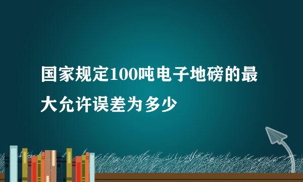 国家规定100吨电子地磅的最大允许误差为多少