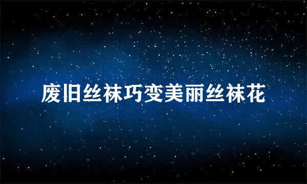 废旧丝袜巧变美丽丝袜花
