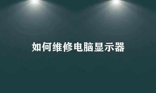 如何维修电脑显示器