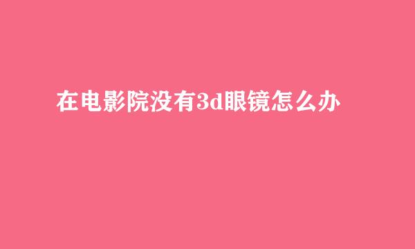 在电影院没有3d眼镜怎么办