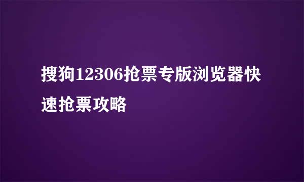 搜狗12306抢票专版浏览器快速抢票攻略