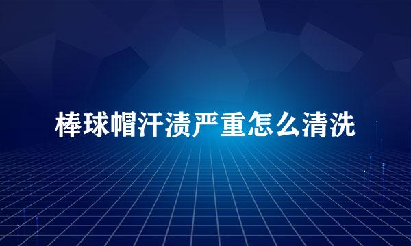 棒球帽汗渍严重怎么清洗