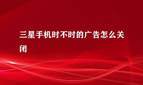 三星手机时不时的广告怎么关闭