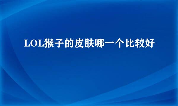 LOL猴子的皮肤哪一个比较好
