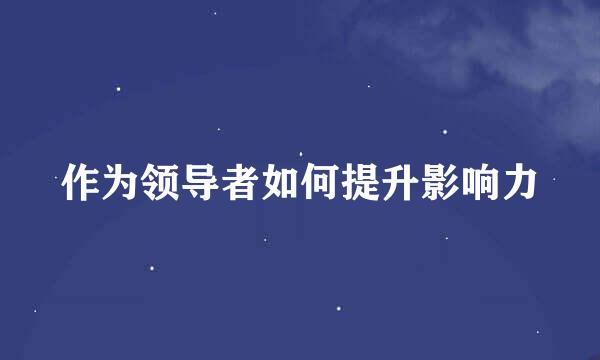 作为领导者如何提升影响力