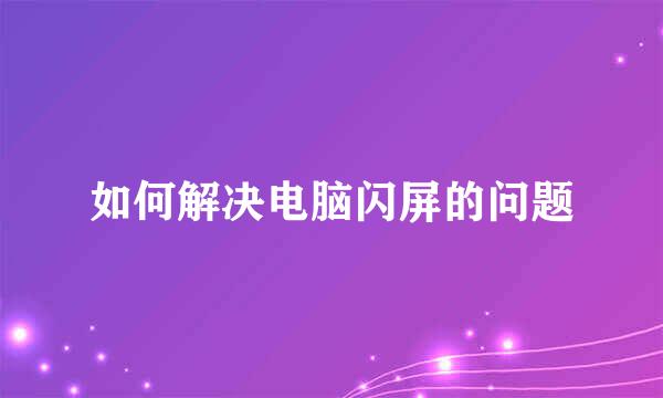 如何解决电脑闪屏的问题