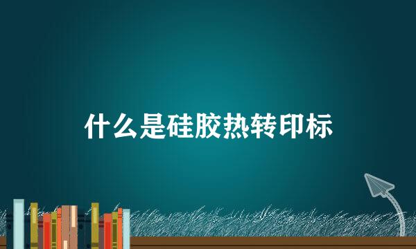 什么是硅胶热转印标