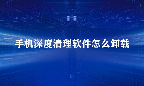 手机深度清理软件怎么卸载