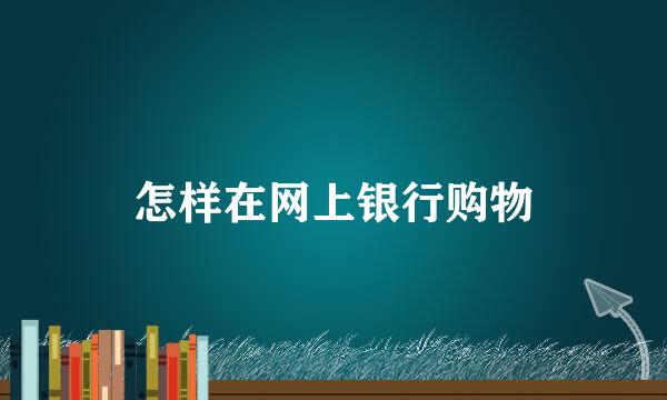 怎样在网上银行购物