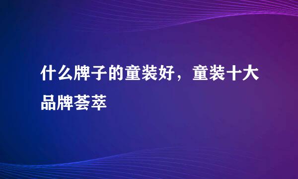 什么牌子的童装好，童装十大品牌荟萃