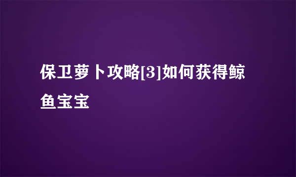 保卫萝卜攻略[3]如何获得鲸鱼宝宝