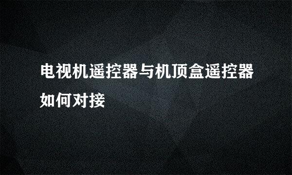电视机遥控器与机顶盒遥控器如何对接
