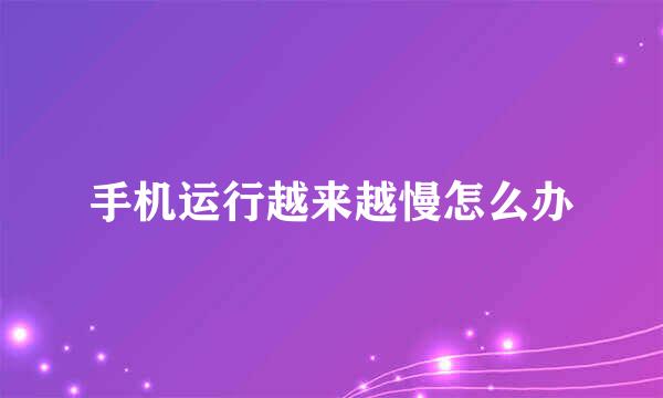 手机运行越来越慢怎么办