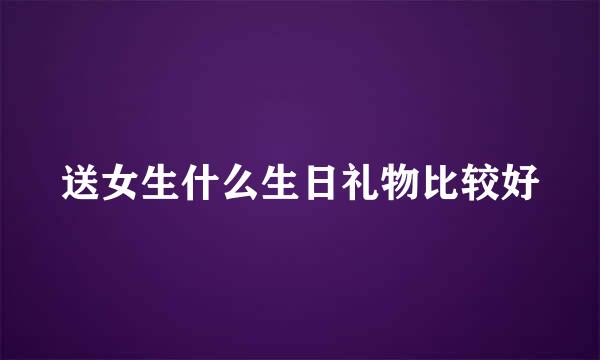 送女生什么生日礼物比较好