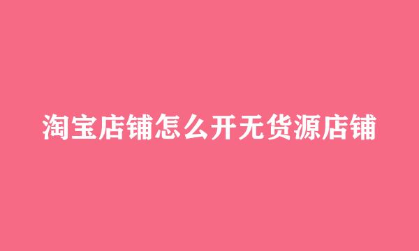淘宝店铺怎么开无货源店铺