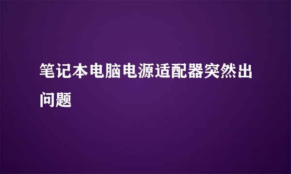 笔记本电脑电源适配器突然出问题