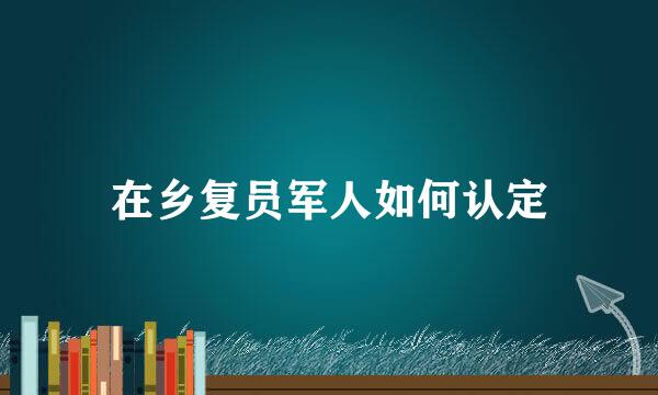 在乡复员军人如何认定