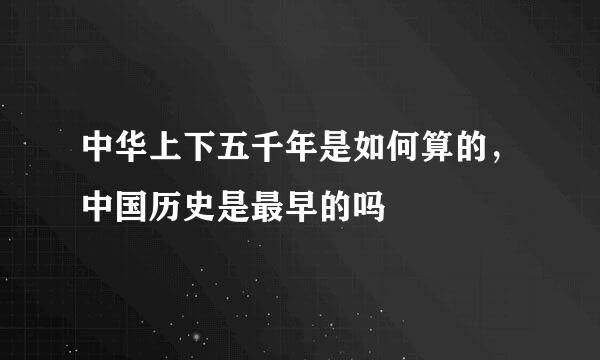 中华上下五千年是如何算的，中国历史是最早的吗
