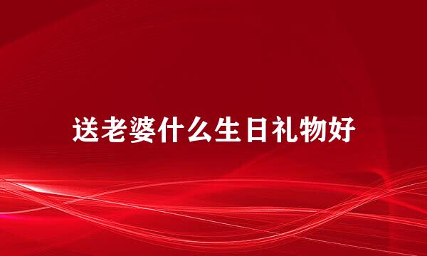 送老婆什么生日礼物好