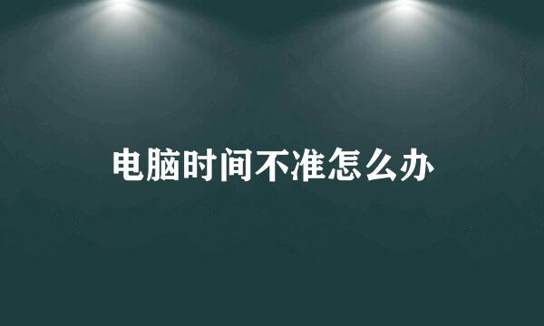 电脑时间不准怎么办