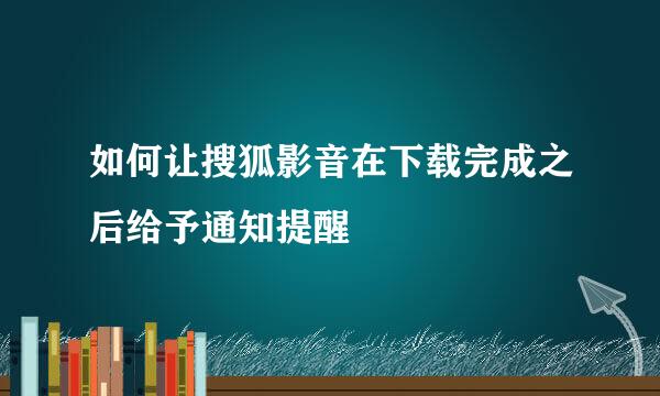 如何让搜狐影音在下载完成之后给予通知提醒