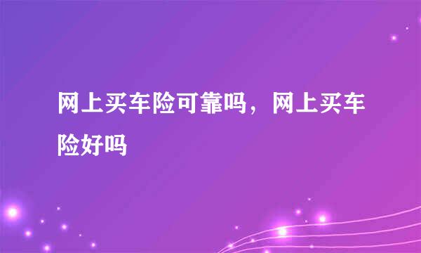 网上买车险可靠吗，网上买车险好吗