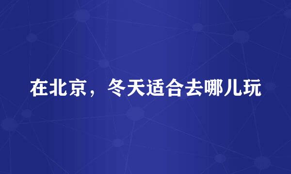 在北京，冬天适合去哪儿玩