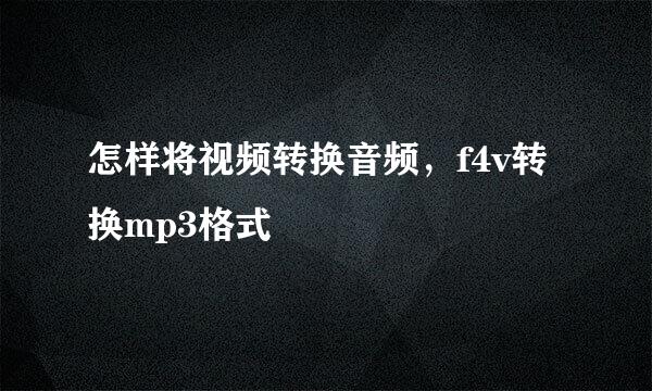 怎样将视频转换音频，f4v转换mp3格式