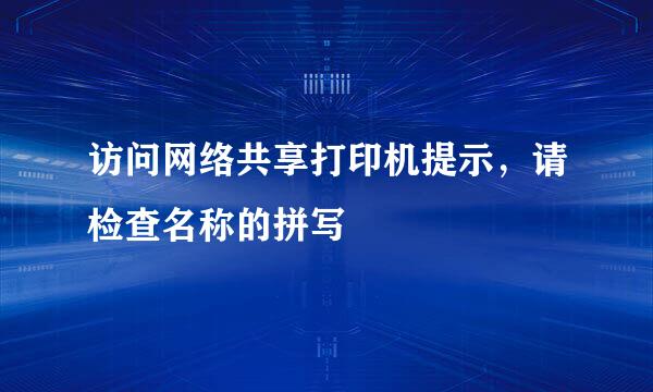 访问网络共享打印机提示，请检查名称的拼写