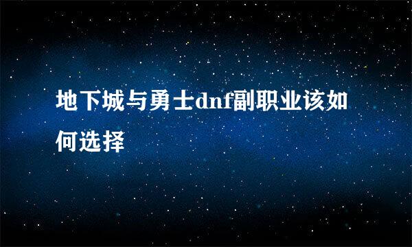 地下城与勇士dnf副职业该如何选择