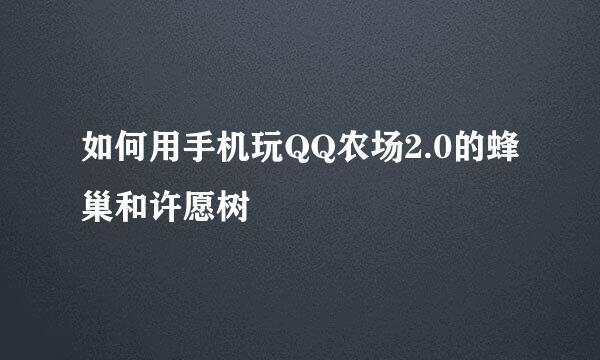 如何用手机玩QQ农场2.0的蜂巢和许愿树