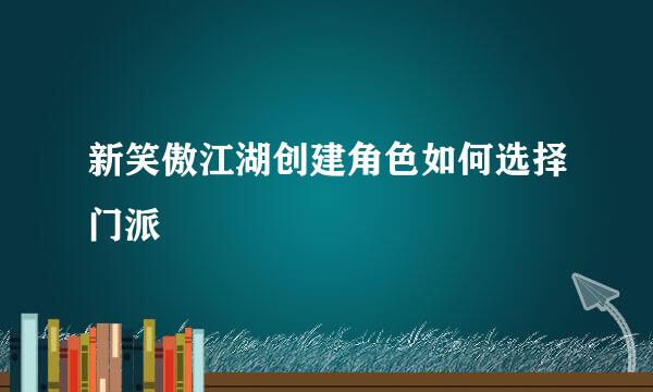 新笑傲江湖创建角色如何选择门派