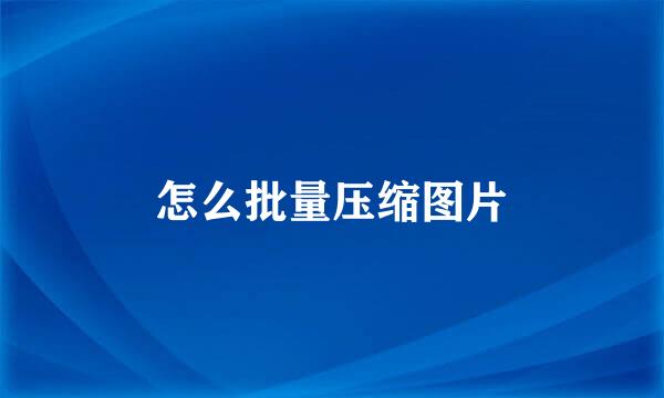 怎么批量压缩图片