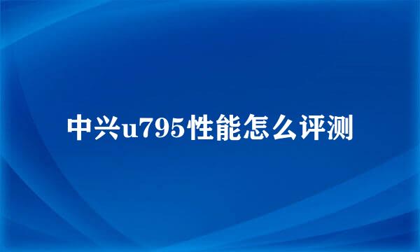 中兴u795性能怎么评测