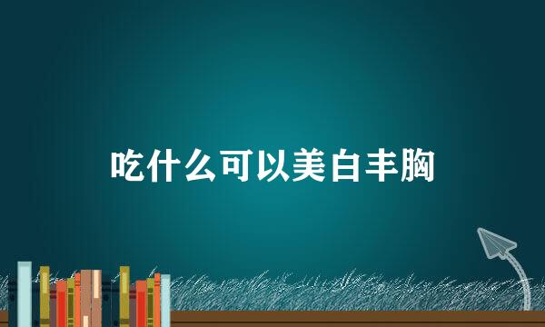 吃什么可以美白丰胸